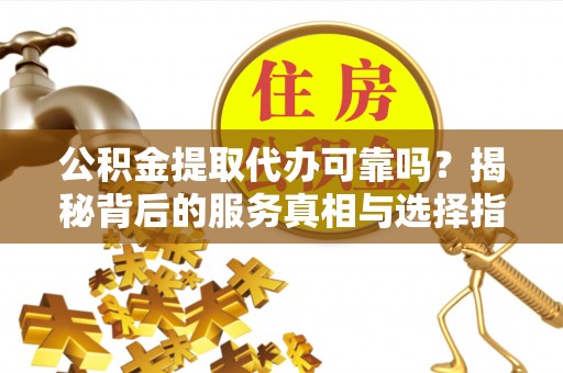 北关公积金提取代办可靠吗？揭秘背后的服务真相与选择指南