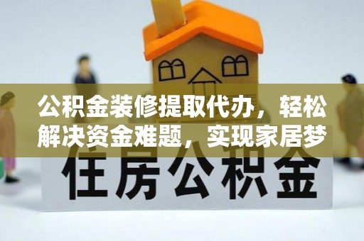 北关公积金装修提取代办，轻松解决资金难题，实现家居梦想