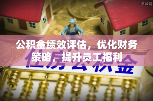 北关公积金绩效评估，优化财务策略，提升员工福利