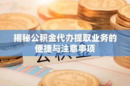北关揭秘公积金代办提取业务的便捷与注意事项
