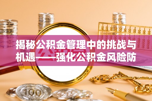 北关揭秘公积金管理中的挑战与机遇——强化公积金风险防控的多维策略