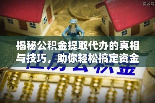 北关揭秘公积金提取代办的真相与技巧，助你轻松搞定资金流动问题
