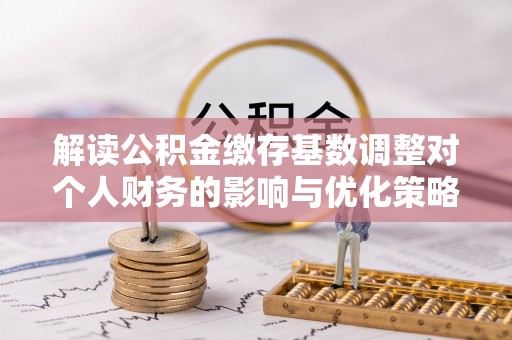 北关解读公积金缴存基数调整对个人财务的影响与优化策略