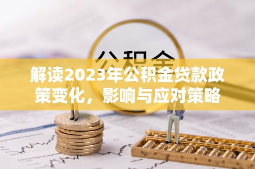 北关解读2023年公积金贷款政策变化，影响与应对策略