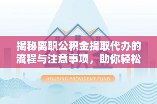北关揭秘离职公积金提取代办的流程与注意事项，助你轻松拿回属于你的钱！