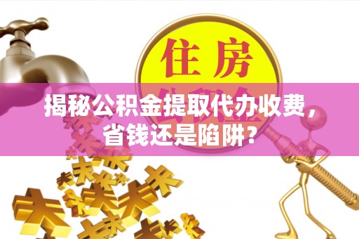 北关揭秘公积金提取代办收费，省钱还是陷阱？