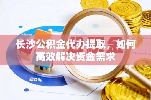 北关长沙公积金代办提取，如何高效解决资金需求