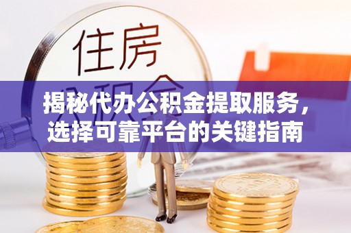 北关揭秘代办公积金提取服务，选择可靠平台的关键指南