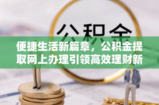 北关便捷生活新篇章，公积金提取网上办理引领高效理财新趋势