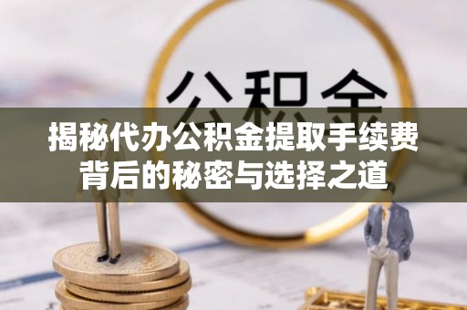 北关揭秘代办公积金提取手续费背后的秘密与选择之道