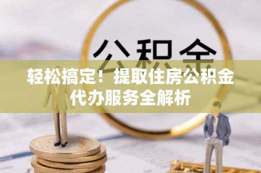 北关轻松搞定！提取住房公积金代办服务全解析
