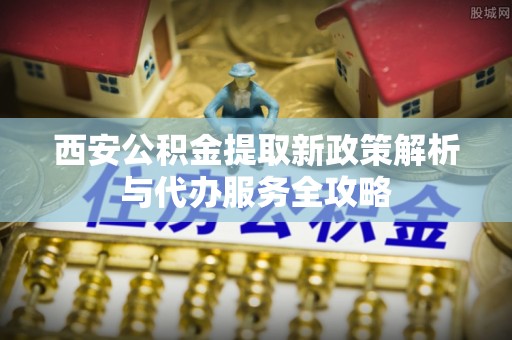 北关西安公积金提取新政策解析与代办服务全攻略