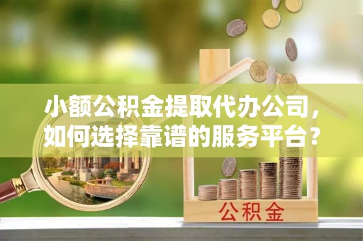 北关小额公积金提取代办公司，如何选择靠谱的服务平台？