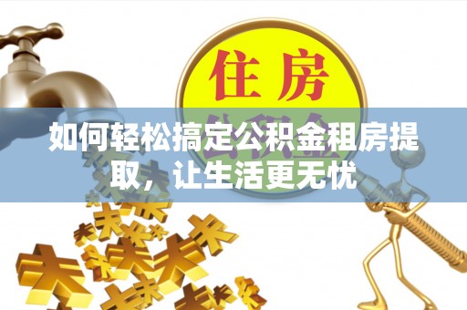 北关如何轻松搞定公积金租房提取，让生活更无忧