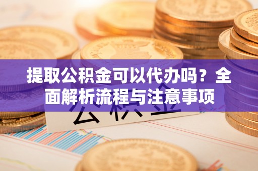 北关提取公积金可以代办吗？全面解析流程与注意事项