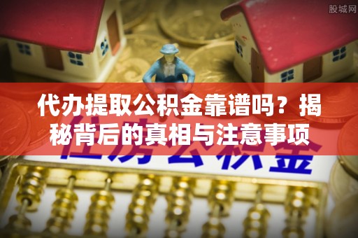 北关代办提取公积金靠谱吗？揭秘背后的真相与注意事项