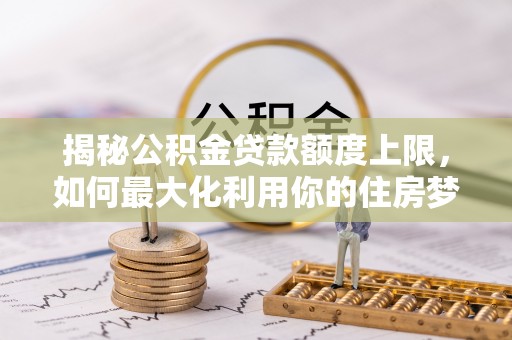 北关揭秘公积金贷款额度上限，如何最大化利用你的住房梦？