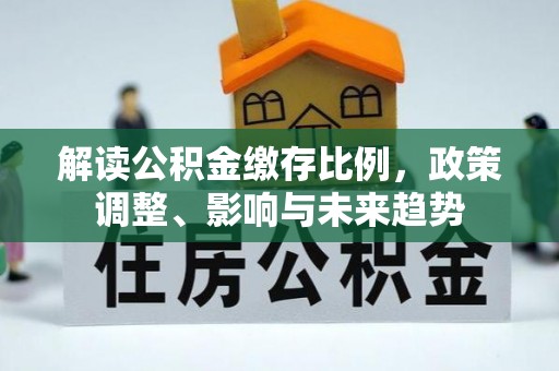 北关解读公积金缴存比例，政策调整、影响与未来趋势