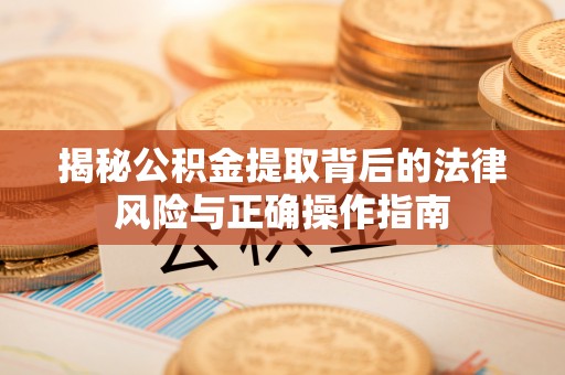 北关揭秘公积金提取背后的法律风险与正确操作指南