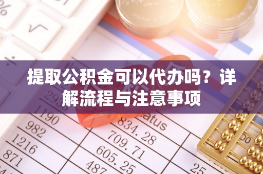 北关提取公积金可以代办吗？详解流程与注意事项