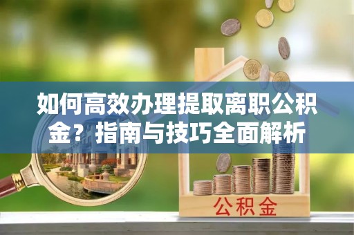 北关如何高效办理提取离职公积金？指南与技巧全面解析
