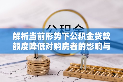 北关解析当前形势下公积金贷款额度降低对购房者的影响与应对策略