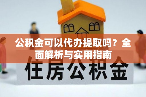 北关公积金可以代办提取吗？全面解析与实用指南
