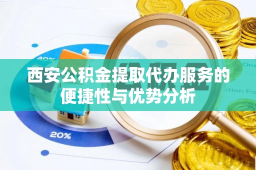 北关西安公积金提取代办服务的便捷性与优势分析