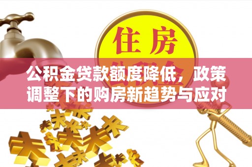 北关公积金贷款额度降低，政策调整下的购房新趋势与应对策略