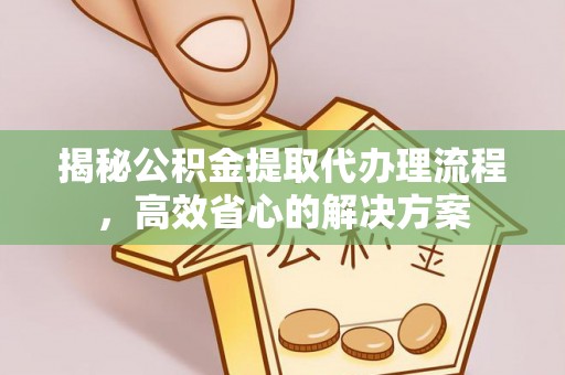 北关揭秘公积金提取代办理流程，高效省心的解决方案