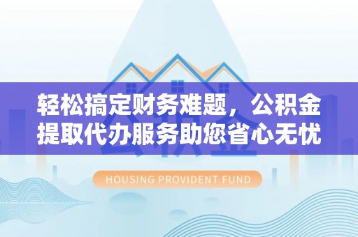 北关轻松搞定财务难题，公积金提取代办服务助您省心无忧