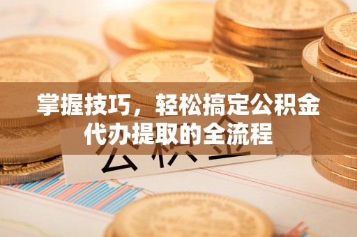北关掌握技巧，轻松搞定公积金代办提取的全流程