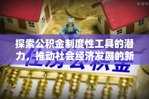 北关探索公积金制度性工具的潜力，推动社会经济发展的新引擎
