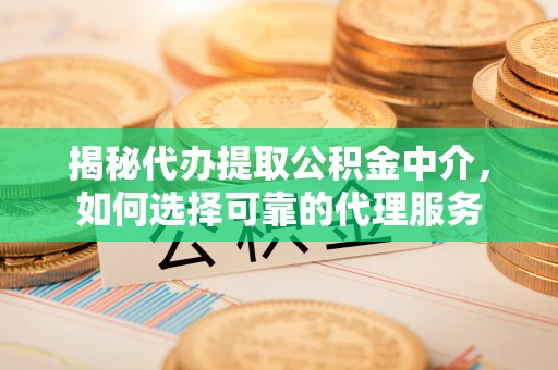 北关揭秘代办提取公积金中介，如何选择可靠的代理服务