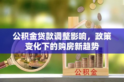 北关公积金贷款调整影响，政策变化下的购房新趋势