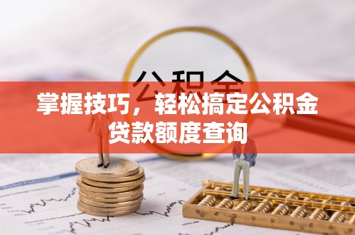 北关掌握技巧，轻松搞定公积金贷款额度查询