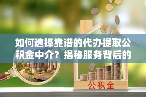北关如何选择靠谱的代办提取公积金中介？揭秘服务背后的真相