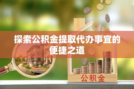 北关探索公积金提取代办事宜的便捷之道
