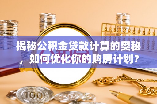 北关揭秘公积金贷款计算的奥秘，如何优化你的购房计划？