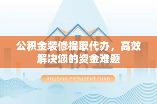 北关公积金装修提取代办，高效解决您的资金难题