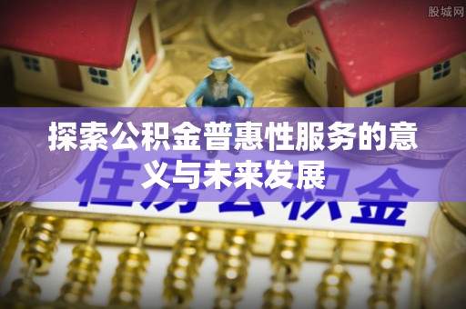 北关探索公积金普惠性服务的意义与未来发展