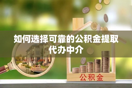 北关如何选择可靠的公积金提取代办中介
