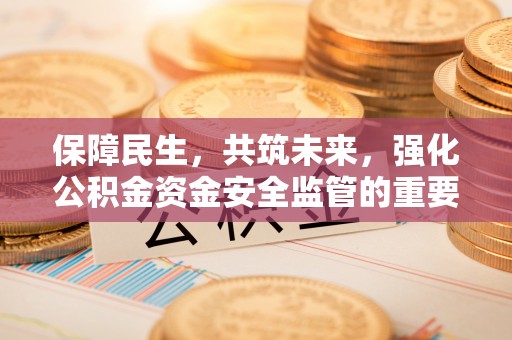 北关保障民生，共筑未来，强化公积金资金安全监管的重要性