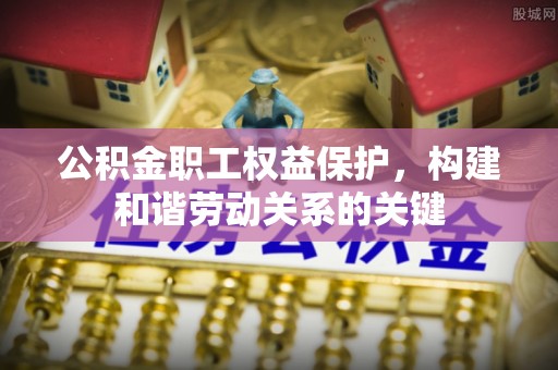 北关公积金职工权益保护，构建和谐劳动关系的关键