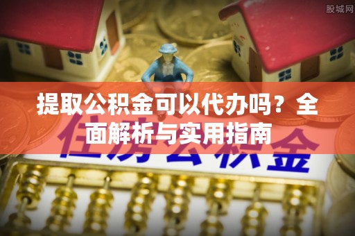 北关提取公积金可以代办吗？全面解析与实用指南