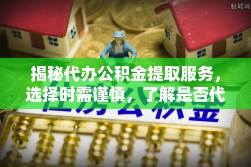 北关揭秘代办公积金提取服务，选择时需谨慎，了解是否代办公积金提取可靠吗？