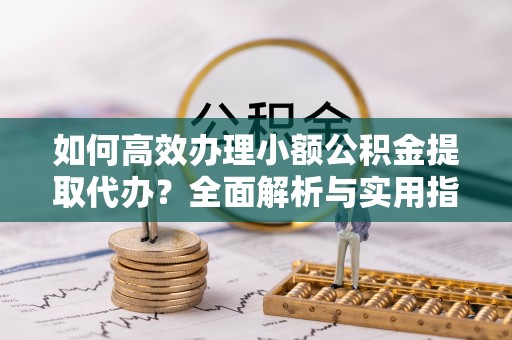 北关如何高效办理小额公积金提取代办？全面解析与实用指南