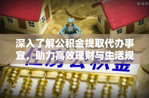 北关深入了解公积金提取代办事宜，助力高效理财与生活规划