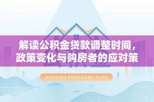 北关解读公积金贷款调整时间，政策变化与购房者的应对策略
