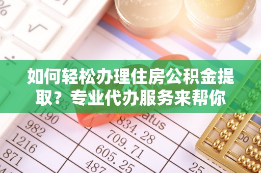 北关如何轻松办理住房公积金提取？专业代办服务来帮你